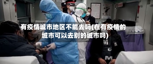 有疫情城市地区不能去吗(在有疫情的城市可以去别的城市吗)