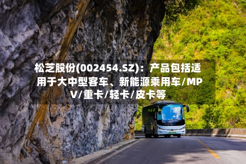 松芝股份(002454.SZ)：产品包括适用于大中型客车、新能源乘用车/MPV/重卡/轻卡/皮卡等