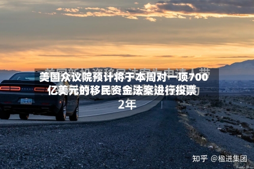 美国众议院预计将于本周对一项700亿美元的移民资金法案进行投票