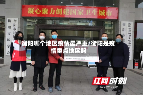 衡阳哪个地区疫情最严重/衡阳是疫情重点地区吗