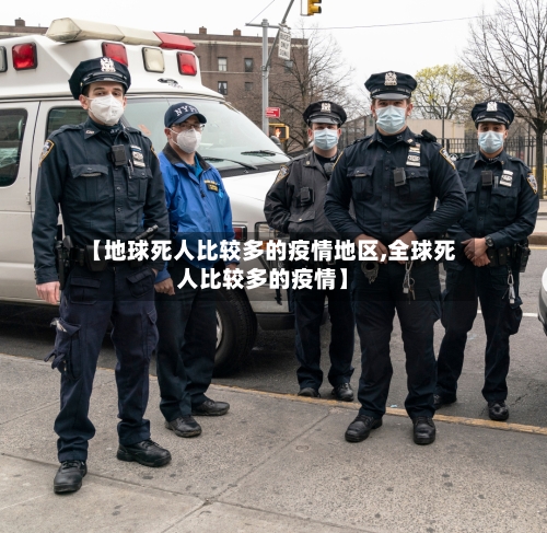 【地球死人比较多的疫情地区,全球死人比较多的疫情】