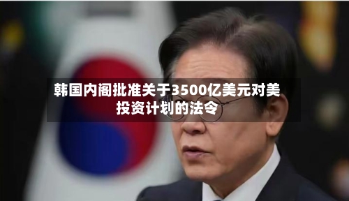 韩国内阁批准关于3500亿美元对美投资计划的法令