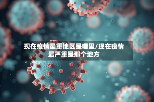 现在疫情最重地区是哪里/现在疫情最严重是那个地方