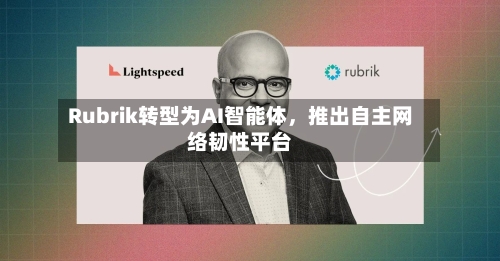 Rubrik转型为AI智能体，推出自主网络韧性平台