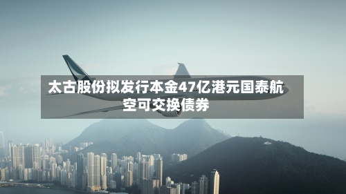 太古股份拟发行本金47亿港元国泰航空可交换债券