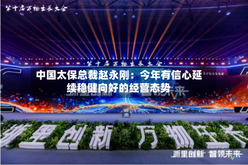 中国太保总裁赵永刚：今年有信心延续稳健向好的经营态势
