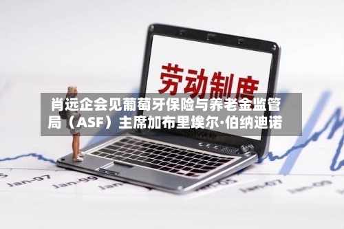 肖远企会见葡萄牙保险与养老金监管局（ASF）主席加布里埃尔·伯纳迪诺