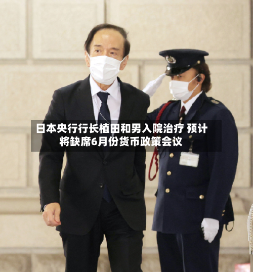 日本央行行长植田和男入院治疗 预计将缺席6月份货币政策会议