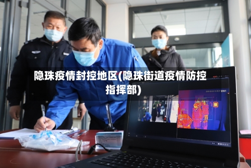 隐珠疫情封控地区(隐珠街道疫情防控指挥部)