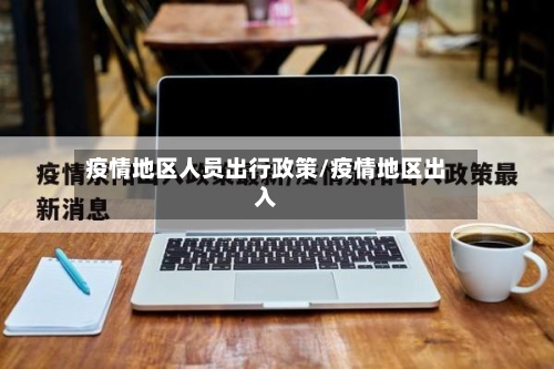 疫情地区人员出行政策/疫情地区出入