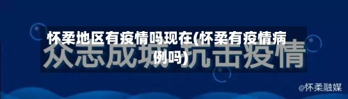 怀柔地区有疫情吗现在(怀柔有疫情病例吗)