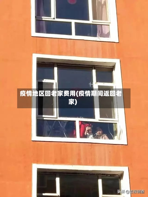 疫情地区回老家费用(疫情期间返回老家)