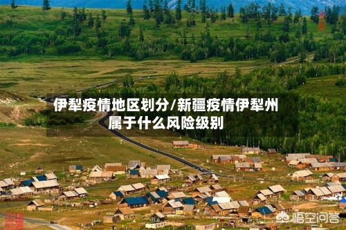 伊犁疫情地区划分/新疆疫情伊犁州属于什么风险级别