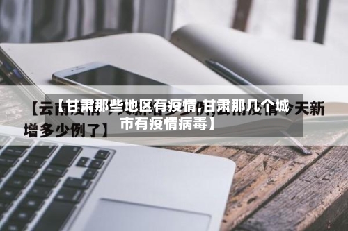 【甘肃那些地区有疫情,甘肃那几个城市有疫情病毒】