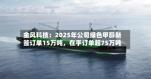 金风科技：2025年公司绿色甲醇新签订单15万吨，在手订单超75万吨