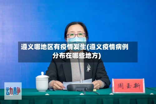 遵义哪地区有疫情发生(遵义疫情病例分布在哪些地方)