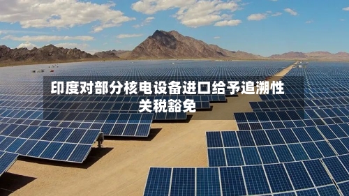 印度对部分核电设备进口给予追溯性关税豁免