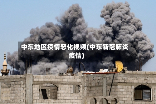 中东地区疫情恶化视频(中东新冠肺炎疫情)