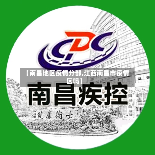 【南昌地区疫情分部,江西南昌市疫情区吗】