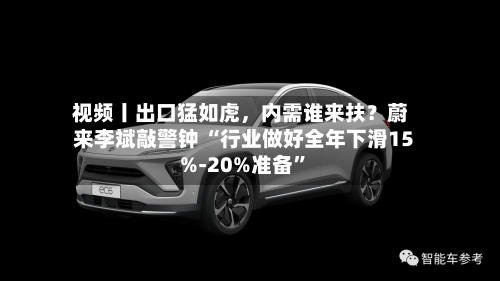 视频丨出口猛如虎，内需谁来扶？蔚来李斌敲警钟 “行业做好全年下滑15%-20%准备”