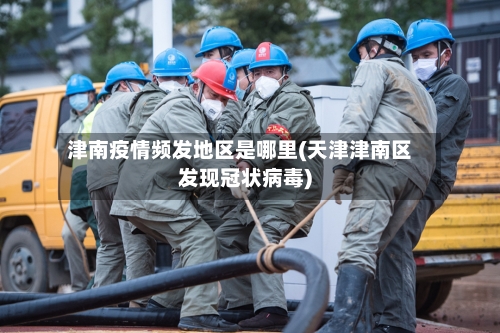 津南疫情频发地区是哪里(天津津南区发现冠状病毒)