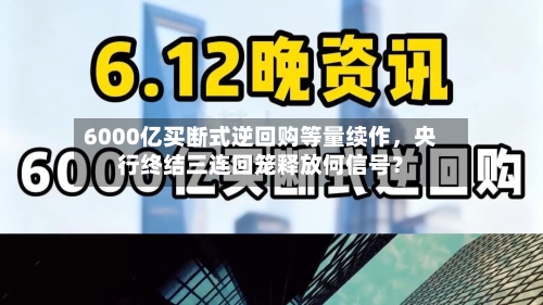 6000亿买断式逆回购等量续作，央行终结三连回笼释放何信号？