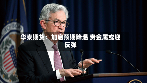 华泰期货：加息预期降温 贵金属或迎反弹