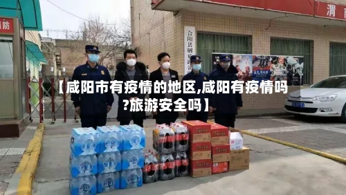【咸阳市有疫情的地区,咸阳有疫情吗?旅游安全吗】