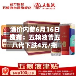 酒价内参6月16日费用发布：五粮液普五八代下跌4元/瓶