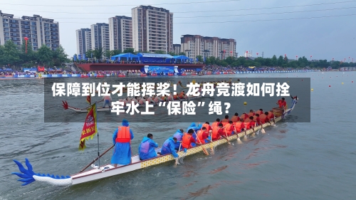 保障到位才能挥桨！龙舟竞渡如何拴牢水上“保险”绳？