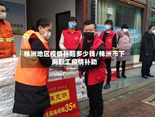 株洲地区疫情补贴多少钱/株洲市下岗职工疫情补助