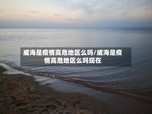 威海是疫情高危地区么吗/威海是疫情高危地区么吗现在