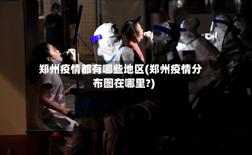郑州疫情都有哪些地区(郑州疫情分布图在哪里?)