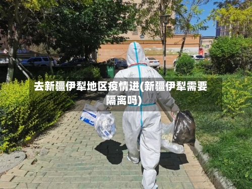 去新疆伊犁地区疫情进(新疆伊犁需要隔离吗)