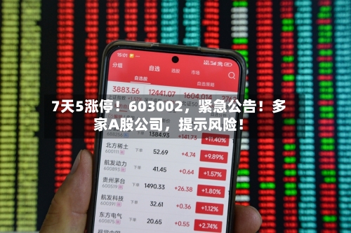 7天5涨停！603002，紧急公告！多家A股公司，提示风险！