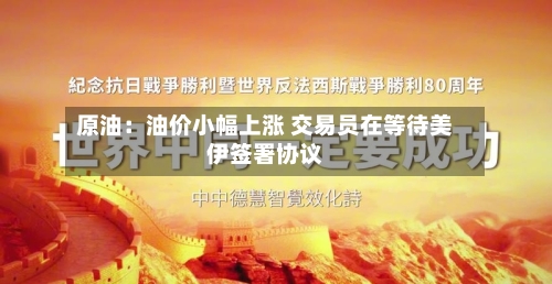 原油：油价小幅上涨 交易员在等待美伊签署协议