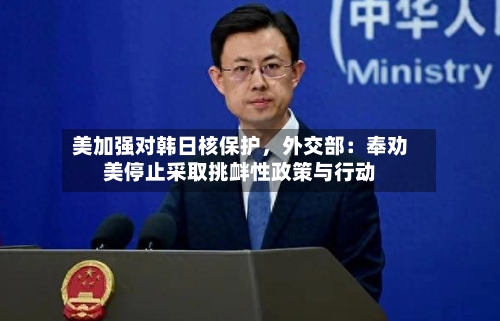 美加强对韩日核保护，外交部：奉劝美停止采取挑衅性政策与行动