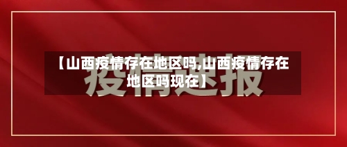【山西疫情存在地区吗,山西疫情存在地区吗现在】