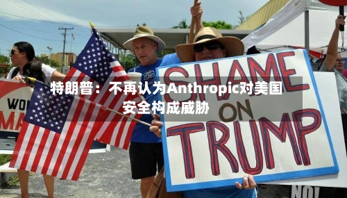 特朗普：不再认为Anthropic对美国安全构成威胁