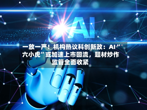一放一严！机构热议科创新政：AI“六小虎”或加速上市回流，题材炒作监管全面收紧