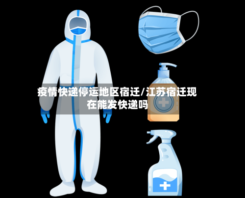 疫情快递停运地区宿迁/江苏宿迁现在能发快递吗