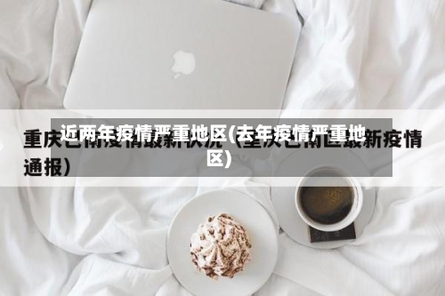 近两年疫情严重地区(去年疫情严重地区)