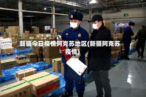 新疆今日疫情阿克苏地区(新疆阿克苏 疫情)
