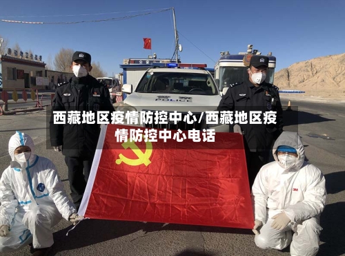 西藏地区疫情防控中心/西藏地区疫情防控中心电话
