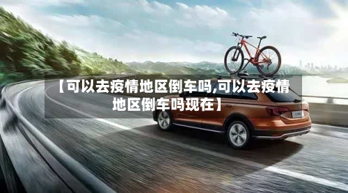 【可以去疫情地区倒车吗,可以去疫情地区倒车吗现在】