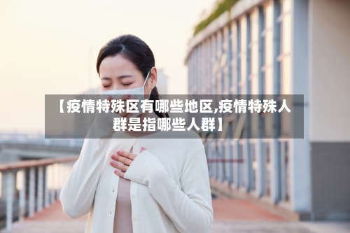 【疫情特殊区有哪些地区,疫情特殊人群是指哪些人群】