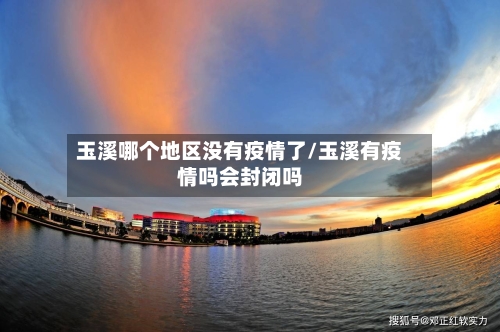 玉溪哪个地区没有疫情了/玉溪有疫情吗会封闭吗