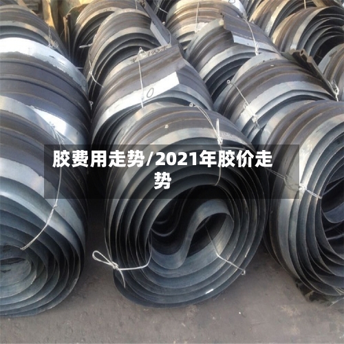 胶费用走势/2021年胶价走势