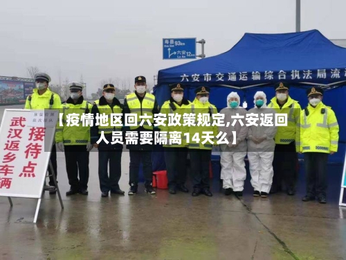 【疫情地区回六安政策规定,六安返回人员需要隔离14天么】