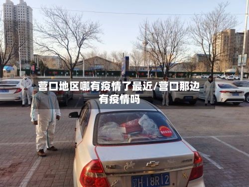 营口地区哪有疫情了最近/营口那边有疫情吗